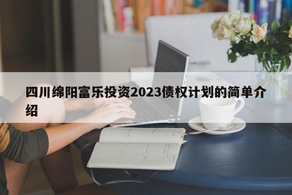 四川绵阳富乐投资2023债权计划的简单介绍