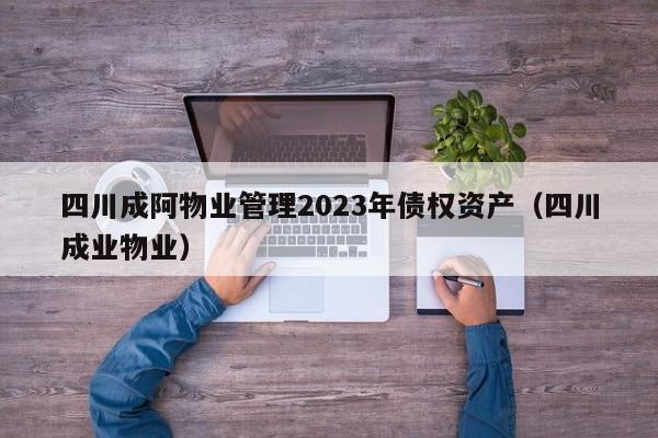 四川成阿物业管理2023年债权资产（四川成业物业）