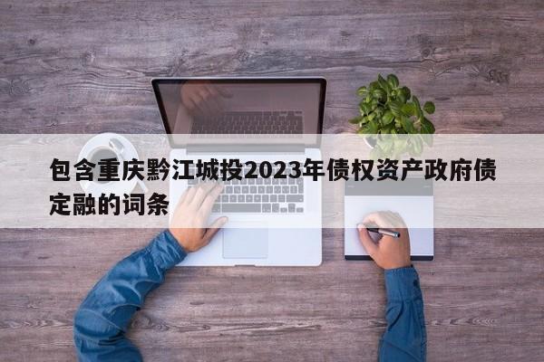 包含重庆黔江城投2023年债权资产政府债定融的词条