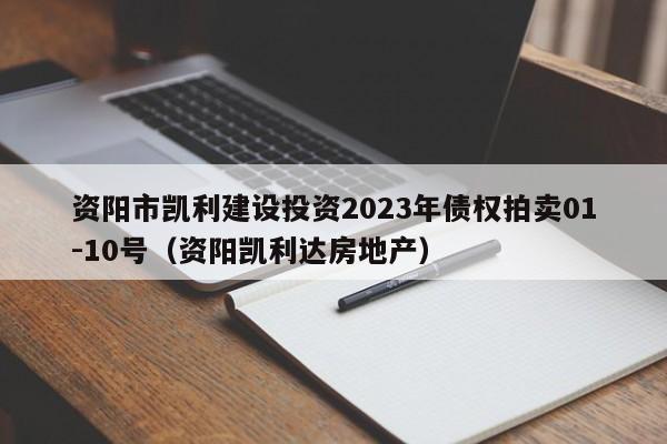 资阳市凯利建设投资2023年债权拍卖01-10号（资阳凯利达房地产）