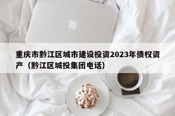 重庆市黔江区城市建设投资2023年债权资产（黔江区城投集团电话）