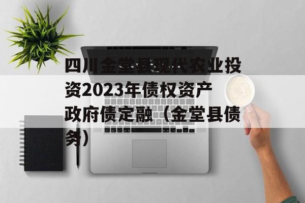 四川金堂县现代农业投资2023年债权资产政府债定融（金堂县债务）