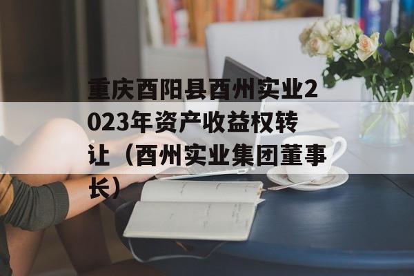 重庆酉阳县酉州实业2023年资产收益权转让（酉州实业集团董事长）