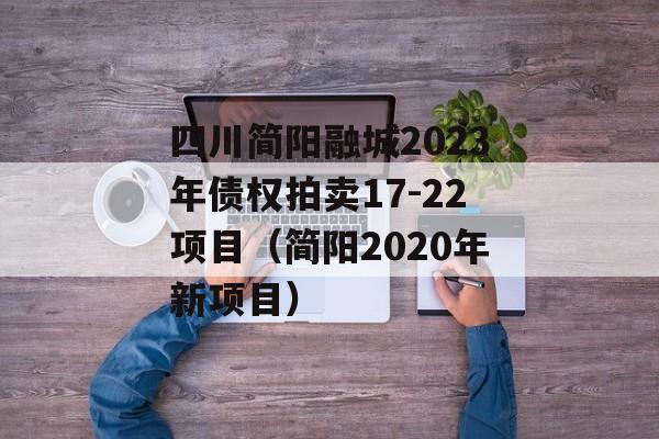 四川简阳融城2023年债权拍卖17-22项目（简阳2020年新项目）