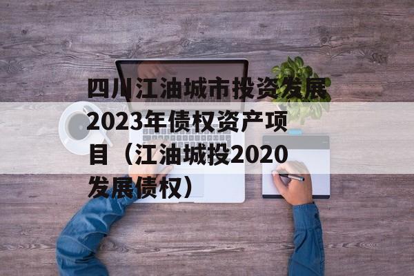 四川江油城市投资发展2023年债权资产项目（江油城投2020发展债权）
