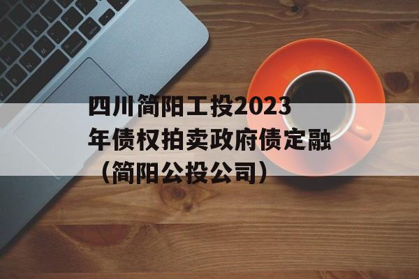 四川简阳工投2023年债权拍卖政府债定融（简阳公投公司）