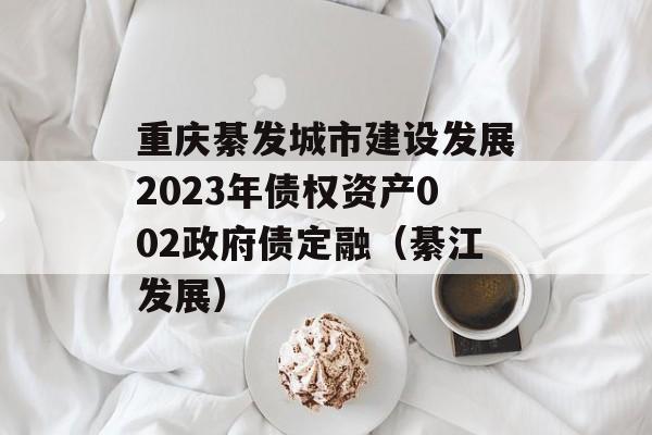重庆綦发城市建设发展2023年债权资产002政府债定融（綦江发展）