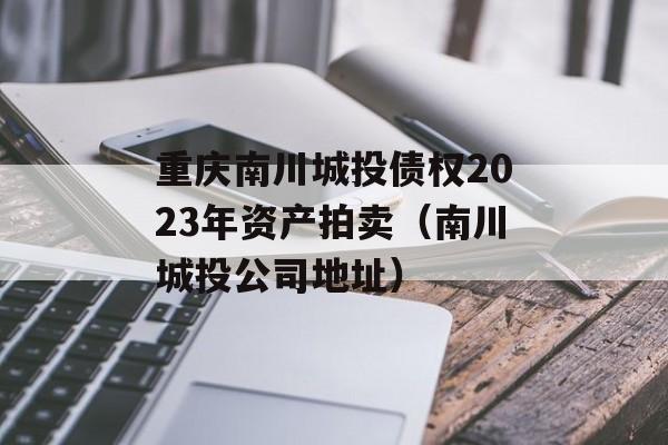 重庆南川城投债权2023年资产拍卖（南川城投公司地址）