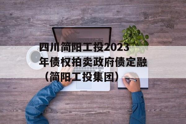 四川简阳工投2023年债权拍卖政府债定融（简阳工投集团）
