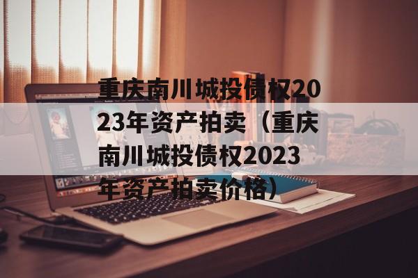 重庆南川城投债权2023年资产拍卖（重庆南川城投债权2023年资产拍卖价格）