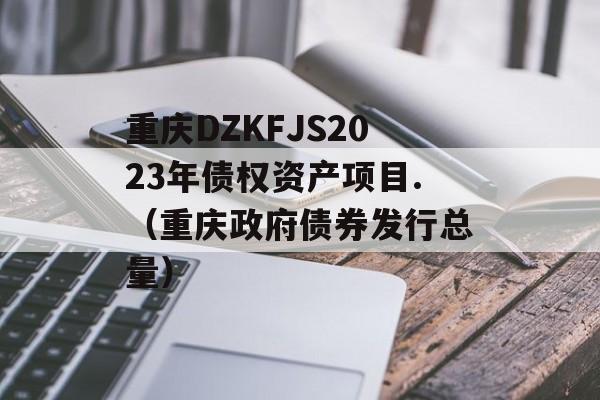 重庆DZKFJS2023年债权资产项目.（重庆政府债券发行总量）