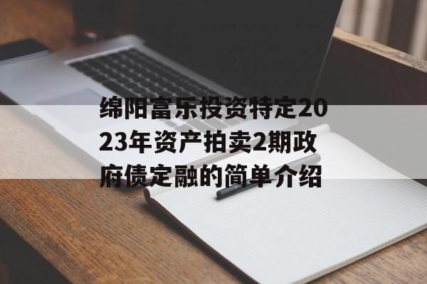 绵阳富乐投资特定2023年资产拍卖2期政府债定融的简单介绍