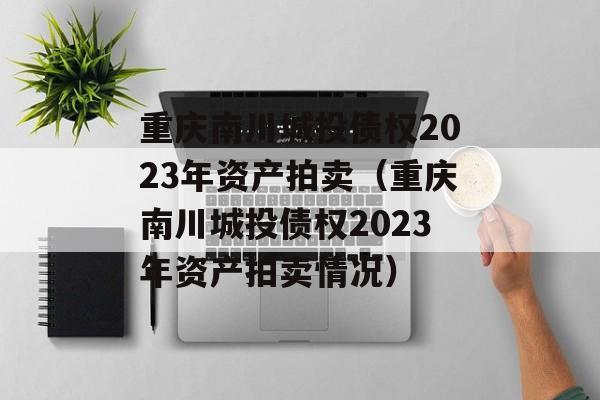 重庆南川城投债权2023年资产拍卖（重庆南川城投债权2023年资产拍卖情况）