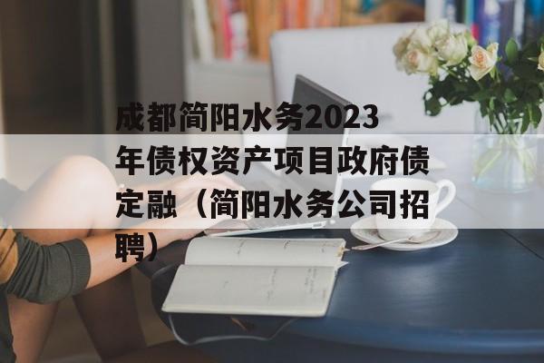 成都简阳水务2023年债权资产项目政府债定融（简阳水务公司招聘）