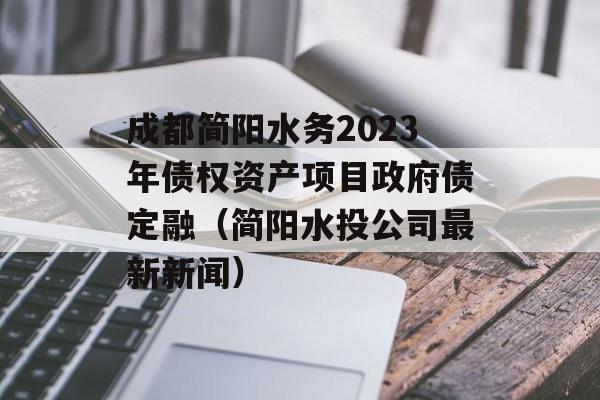 成都简阳水务2023年债权资产项目政府债定融（简阳水投公司最新新闻）