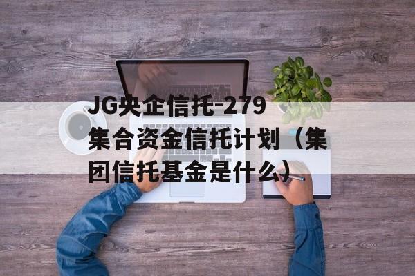 JG央企信托-279集合资金信托计划（集团信托基金是什么）