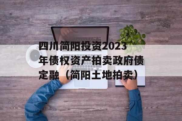 四川简阳投资2023年债权资产拍卖政府债定融（简阳土地拍卖）