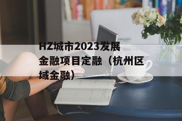 HZ城市2023发展金融项目定融（杭州区域金融）
