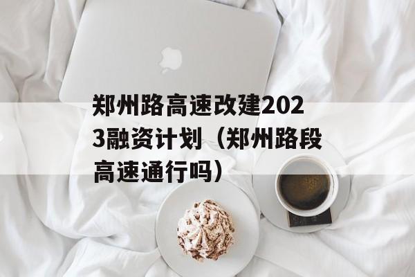 郑州路高速改建2023融资计划（郑州路段高速通行吗）