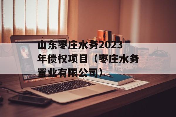 山东枣庄水务2023年债权项目（枣庄水务置业有限公司）