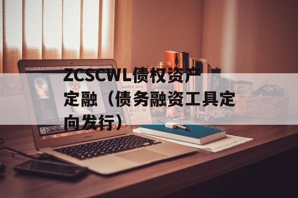 ZCSCWL债权资产定融（债务融资工具定向发行）