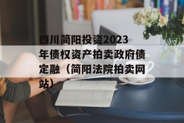 四川简阳投资2023年债权资产拍卖政府债定融（简阳法院拍卖网站）