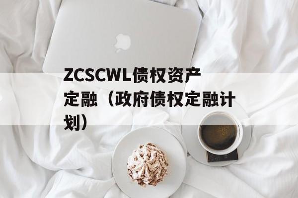 ZCSCWL债权资产定融（政府债权定融计划）