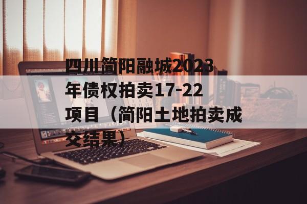 四川简阳融城2023年债权拍卖17-22项目（简阳土地拍卖成交结果）