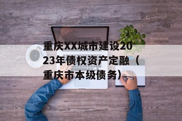 重庆XX城市建设2023年债权资产定融（重庆市本级债务）