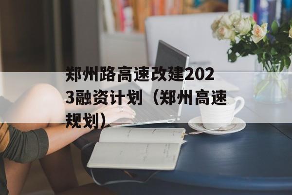 郑州路高速改建2023融资计划（郑州高速规划）