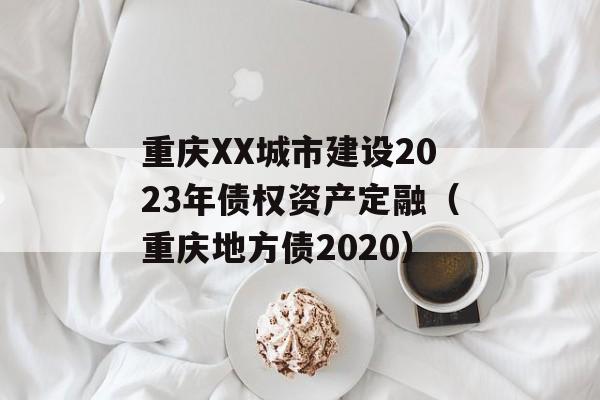 重庆XX城市建设2023年债权资产定融（重庆地方债2020）