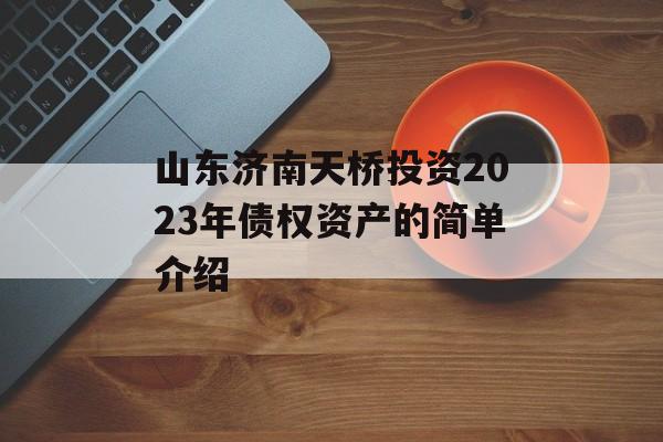 山东济南天桥投资2023年债权资产的简单介绍