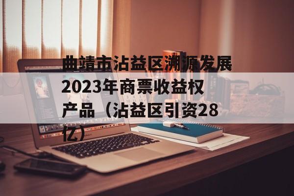 曲靖市沾益区溯源发展2023年商票收益权产品（沾益区引资28亿）