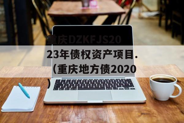 重庆DZKFJS2023年债权资产项目.（重庆地方债2020）