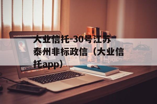 大业信托-30号江苏泰州非标政信（大业信托app）