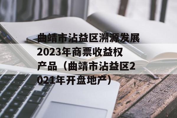 曲靖市沾益区溯源发展2023年商票收益权产品（曲靖市沾益区2021年开盘地产）