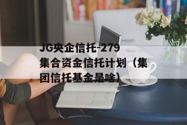 JG央企信托-279集合资金信托计划（集团信托基金是啥）