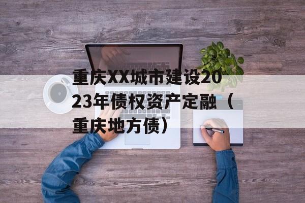 重庆XX城市建设2023年债权资产定融（重庆地方债）
