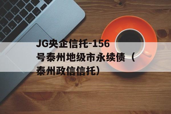 JG央企信托-156号泰州地级市永续债（泰州政信信托）