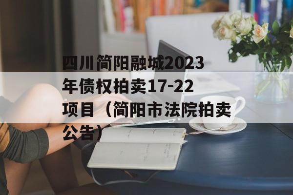 四川简阳融城2023年债权拍卖17-22项目（简阳市法院拍卖公告）