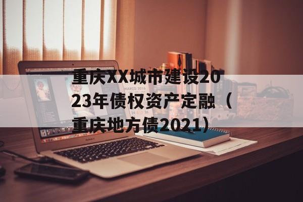 重庆XX城市建设2023年债权资产定融（重庆地方债2021）