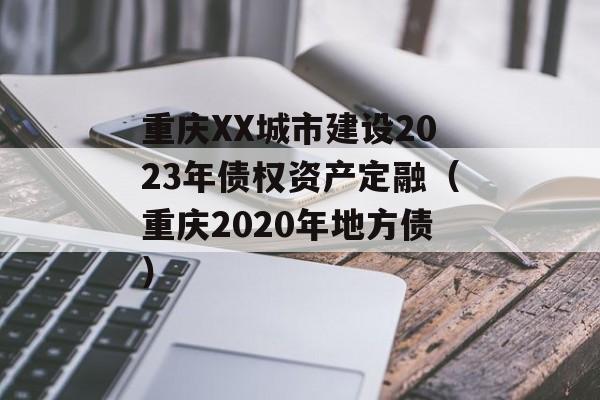 重庆XX城市建设2023年债权资产定融（重庆2020年地方债）