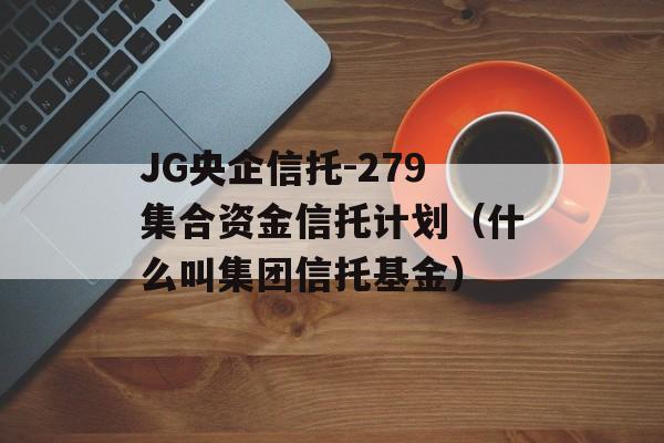 JG央企信托-279集合资金信托计划（什么叫集团信托基金）