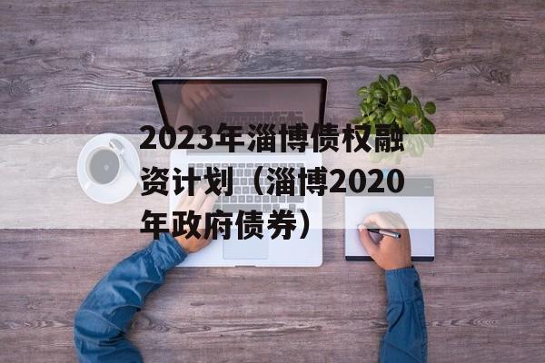 2023年淄博债权融资计划（淄博2020年政府债券）
