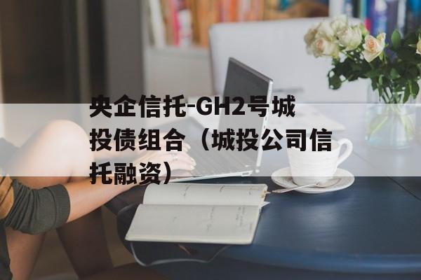 央企信托-GH2号城投债组合（城投公司信托融资）