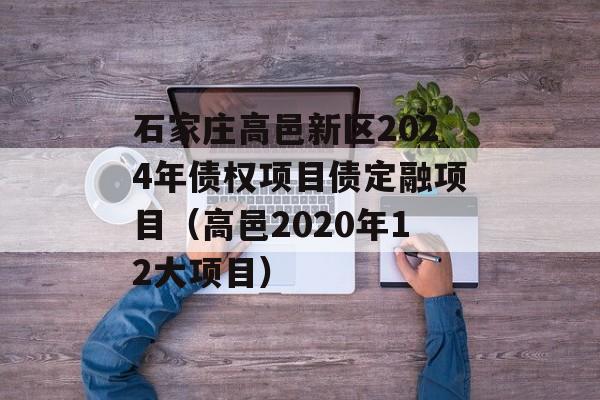 石家庄高邑新区2024年债权项目债定融项目（高邑2020年12大项目）