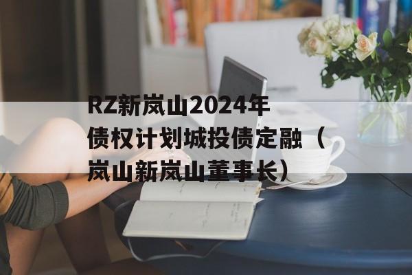RZ新岚山2024年债权计划城投债定融（岚山新岚山董事长）