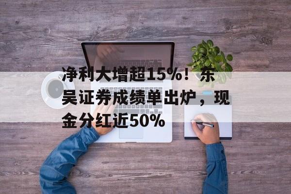 净利大增超15%！东吴证券成绩单出炉，现金分红近50%